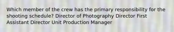 Which member of the crew has the primary responsibility for the shooting schedule? Director of Photography Director First Assistant Director Unit Production Manager