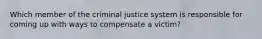 Which member of the criminal justice system is responsible for coming up with ways to compensate a victim?