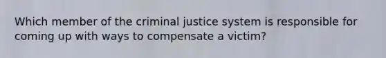 Which member of the criminal justice system is responsible for coming up with ways to compensate a victim?