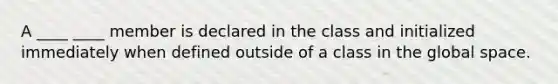 A ____ ____ member is declared in the class and initialized immediately when defined outside of a class in the global space.