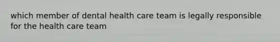 which member of dental health care team is legally responsible for the health care team