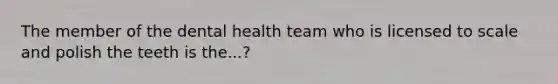 The member of the dental health team who is licensed to scale and polish the teeth is the...?