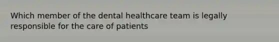 Which member of the dental healthcare team is legally responsible for the care of patients