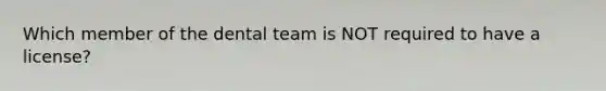 Which member of the dental team is NOT required to have a license?