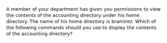 A member of your department has given you permissions to view the contents of the accounting directory under his home directory. The name of his home directory is bramirez. Which of the following commands should you use to display the contents of the accounting directory?