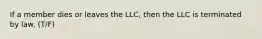 If a member dies or leaves the LLC, then the LLC is terminated by law. (T/F)