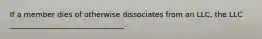 If a member dies of otherwise dissociates from an LLC, the LLC _______________________________.