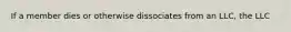 If a member dies or otherwise dissociates from an LLC, the LLC