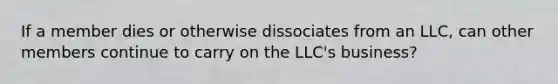 If a member dies or otherwise dissociates from an LLC, can other members continue to carry on the LLC's business?