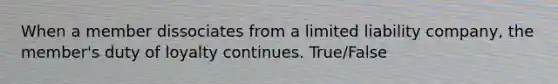 When a member dissociates from a limited liability company, the member's duty of loyalty continues. True/False