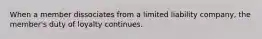 When a member dissociates from a limited liability company, the member's duty of loyalty continues.