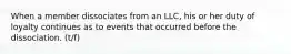 When a member dissociates from an LLC, his or her duty of loyalty continues as to events that occurred before the dissociation. (t/f)