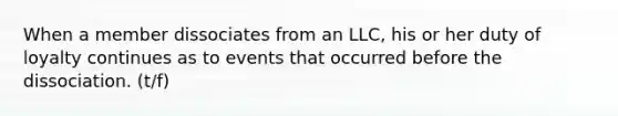 When a member dissociates from an LLC, his or her duty of loyalty continues as to events that occurred before the dissociation. (t/f)