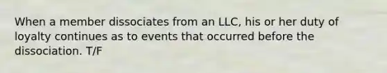 When a member dissociates from an LLC, his or her duty of loyalty continues as to events that occurred before the dissociation. T/F