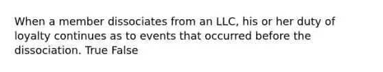 When a member dissociates from an LLC, his or her duty of loyalty continues as to events that occurred before the dissociation. True False