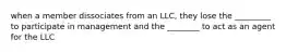 when a member dissociates from an LLC, they lose the _________ to participate in management and the ________ to act as an agent for the LLC