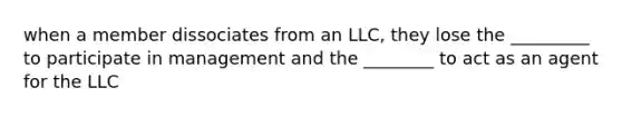 when a member dissociates from an LLC, they lose the _________ to participate in management and the ________ to act as an agent for the LLC