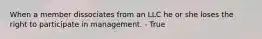 When a member dissociates from an LLC he or she loses the right to participate in management. - True