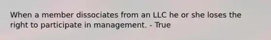 When a member dissociates from an LLC he or she loses the right to participate in management. - True