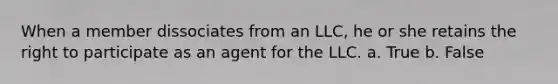 When a member dissociates from an LLC, he or she retains the right to participate as an agent for the LLC. a. True b. False