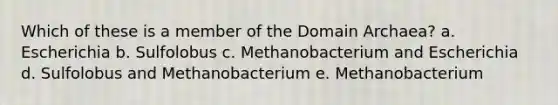 Which of these is a member of the Domain Archaea? a. Escherichia b. Sulfolobus c. Methanobacterium and Escherichia d. Sulfolobus and Methanobacterium e. Methanobacterium