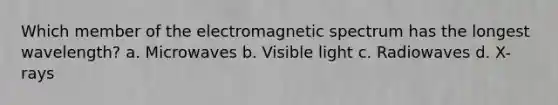 Which member of the electromagnetic spectrum has the longest wavelength? a. Microwaves b. Visible light c. Radiowaves d. X-rays