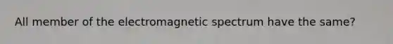 All member of the electromagnetic spectrum have the same?