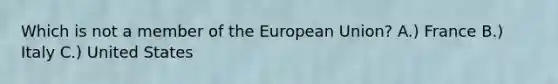 Which is not a member of the European Union? A.) France B.) Italy C.) United States