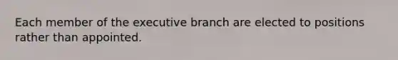 Each member of the executive branch are elected to positions rather than appointed.