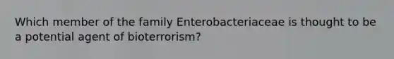 Which member of the family Enterobacteriaceae is thought to be a potential agent of bioterrorism?