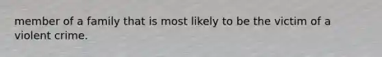 member of a family that is most likely to be the victim of a violent crime.