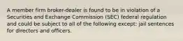 A member firm broker-dealer is found to be in violation of a Securities and Exchange Commission (SEC) federal regulation and could be subject to all of the following except: jail sentences for directors and officers.