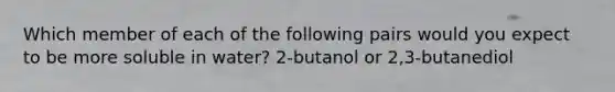 Which member of each of the following pairs would you expect to be more soluble in water? 2-butanol or 2,3-butanediol