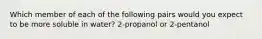 Which member of each of the following pairs would you expect to be more soluble in water? 2-propanol or 2-pentanol