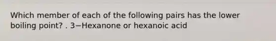 Which member of each of the following pairs has the lower boiling point? . 3−Hexanone or hexanoic acid