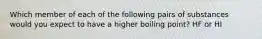 Which member of each of the following pairs of substances would you expect to have a higher boiling point? HF or HI