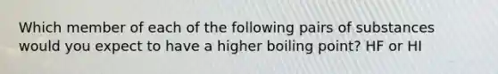 Which member of each of the following pairs of substances would you expect to have a higher boiling point? HF or HI