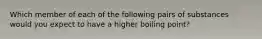 Which member of each of the following pairs of substances would you expect to have a higher boiling point?