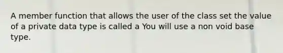 A member function that allows the user of the class set the value of a private data type is called a You will use a non void base type.