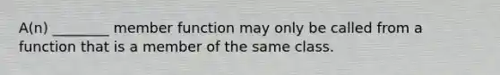 A(n) ________ member function may only be called from a function that is a member of the same class.