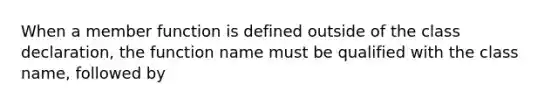 When a member function is defined outside of the class declaration, the function name must be qualified with the class name, followed by