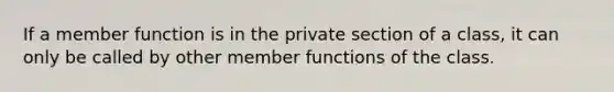 If a member function is in the private section of a class, it can only be called by other member functions of the class.