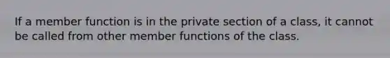 If a member function is in the private section of a class, it cannot be called from other member functions of the class.