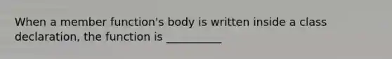 When a member function's body is written inside a class declaration, the function is __________