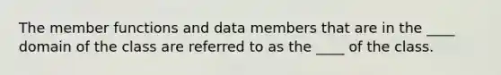 The member functions and data members that are in the ____ domain of the class are referred to as the ____ of the class.