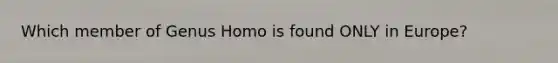 Which member of Genus Homo is found ONLY in Europe?