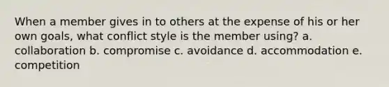 When a member gives in to others at the expense of his or her own goals, what conflict style is the member using? a. collaboration b. compromise c. avoidance d. accommodation e. competition