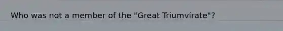 Who was not a member of the "Great Triumvirate"?