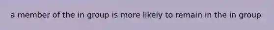 a member of the in group is more likely to remain in the in group