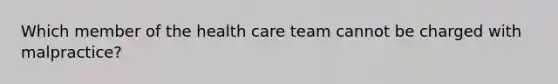 Which member of the health care team cannot be charged with malpractice?